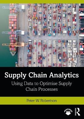 Supply Chain Analytics: Using Data to Optimise Supply Chain Processes Peter W. Robertson