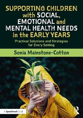 Supporting Children with Social, Emotional and Mental Health Needs in the Early Years: Practical Solutions and Strategies for Every Setting Sonia Mainstone-Cotton