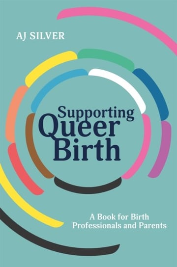 Supporting Queer Birth: A Book for Birth Professionals and Parents A.J. Silver