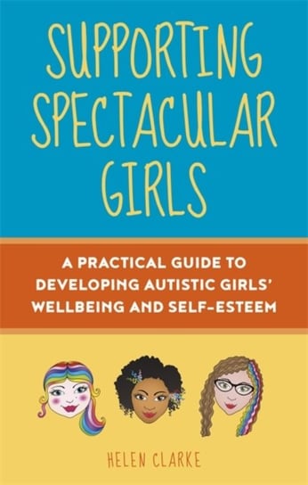 Supporting Spectacular Girls: A Practical Guide to Developing Autistic Girls Wellbeing and Self-Este Helen Clarke