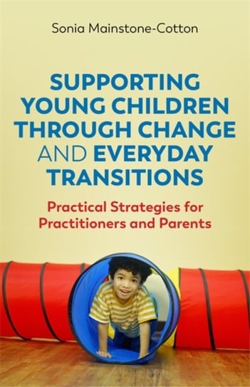 Supporting Young Children Through Change and Everyday Transitions: Practical Strategies for Practiti Sonia Mainstone-Cotton