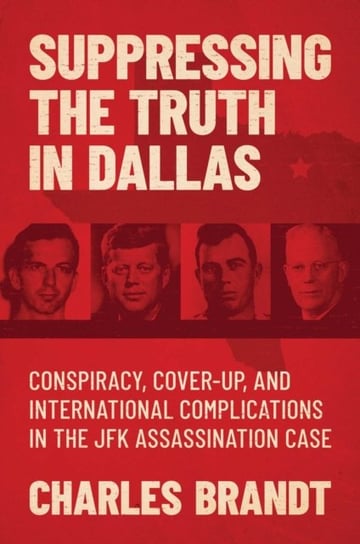 Suppressing the Truth in Dallas: Conspiracy, Cover-Up, and International Complications in the JFK Assassination Case Charles Brandt