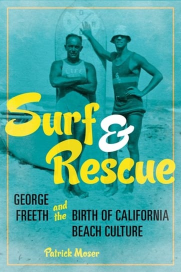 Surf and Rescue. George Freeth and the Birth of California Beach Culture Patrick Moser