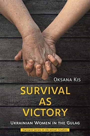 Survival as Victory. Ukrainian Women in the Gulag Oksana Kis