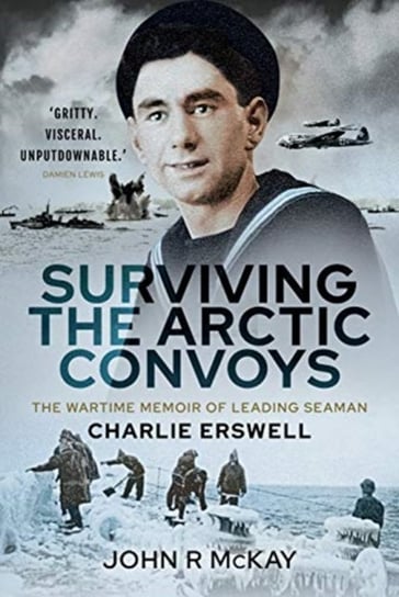Surviving the Arctic Convoys: The Wartime Memoirs of Leading Seaman Charlie Erswell John R. McKay