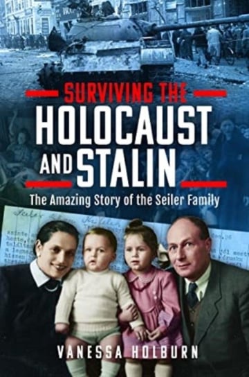 Surviving the Holocaust and Stalin: The Amazing Story of the Seiler Family Vanessa Holburn