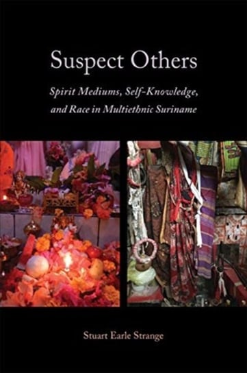 Suspect Others: Spirit Mediums, Self-Knowledge, and Race in Multiethnic Suriname Stuart Earle Strange