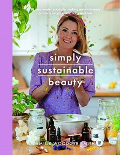 Sustainable Beauty: 30 Recipes to Create Your New Head to Toe Zero-Waste Beauty Routine Emilie Woodger Smith