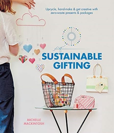 Sustainable Gifting. Upcycle, hand-make & get creative with zero-waste presents & packages Michelle Mackintosh