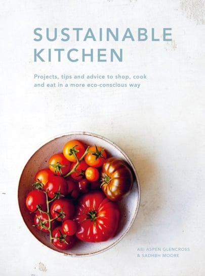 Sustainable Kitchen: Projects, tips and advice to shop, cook and eat in a more eco-conscious way Sadhbh Moore, Abi Aspen Glencross