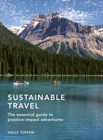 Sustainable Travel: The essential guide to positive impact adventures Holly Tuppen