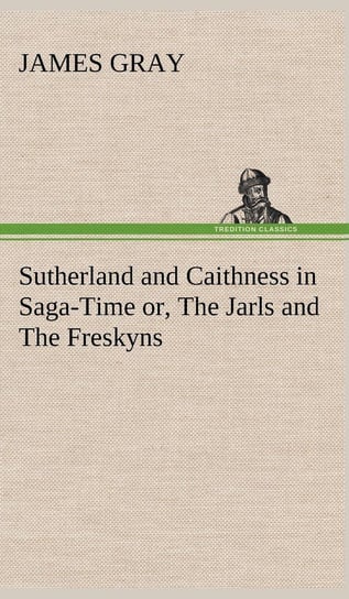 Sutherland and Caithness in Saga-Time or, The Jarls and The Freskyns Gray James