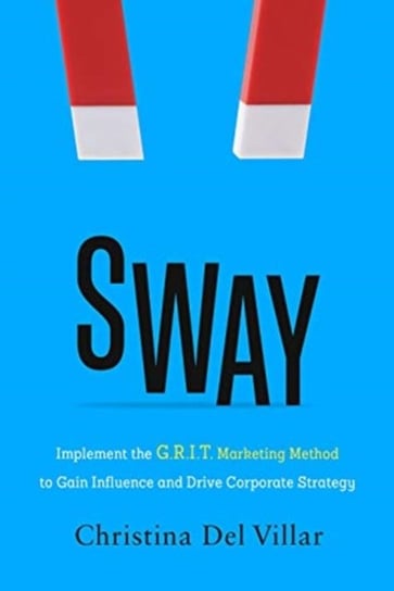 Sway: Implement the G.R.I.T. Marketing Method to Gain Influence and Drive Corporate Strategy Christina del Villar
