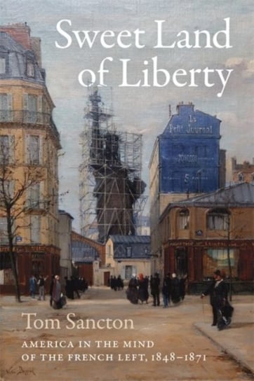 Sweet Land of Liberty: America in the Mind of the French Left, 1848-1871 Tom Sancton