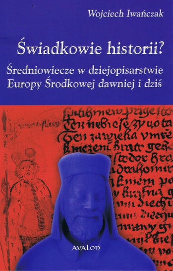 Świadkowie historii? Średniowiecze w dziejopisarstwie Europy Środkowej dawniej i dziś Iwańczak Wojciech
