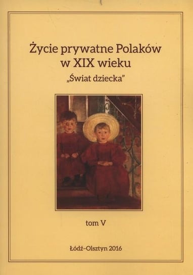Świat dziecka. Życie prywatne Polaków w XIX wieku. Tom 5 Opracowanie zbiorowe