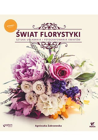 Świat florystyki. Sztuka układania i fotografowania kwiatów Zakrzewska Agnieszka