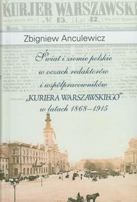 Świat i ziemie polskie w oczach redaktorów i współpracowników "Kuriera Warszawskiego" w latach 1868-1915 Anculewicz Zbigniew
