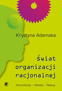 Świat organizacji racjonalnej. Komunikacja - Wiedza - Relacje Adamska Krystyna