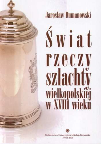 Świat rzeczy szlachty wielkopolskiej w XVIII wieku Dumanowski Jarosław