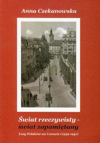 Świat Rzeczywisty - Świat Zapamiętany Losy Polaków we Lwowie (1939-1941) Czekanowska Anna