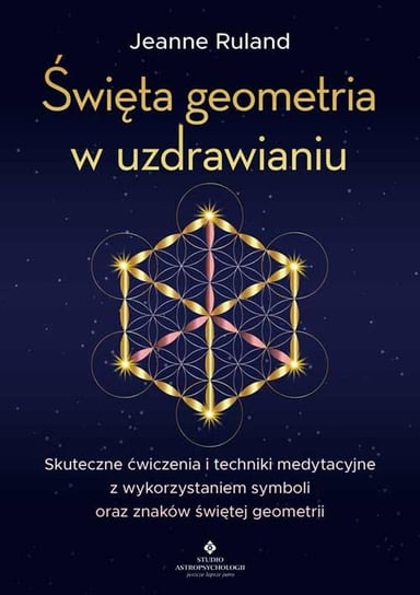 Święta geometria w uzdrawianiu. Skuteczne ćwiczenia i techniki medytacyjne z wykorzystaniem symboli oraz znaków świętej geometrii Ruland Jeanne