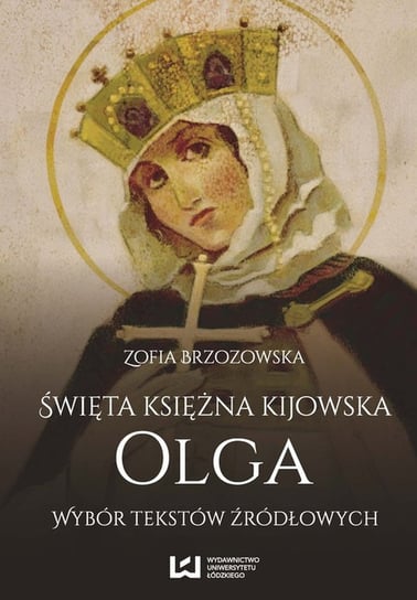 Święta księżna kijowska Olga. Wybór tekstów źródłowych Brzozowska Zofia