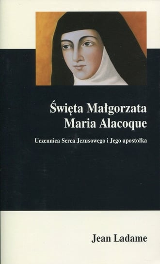 Święta Małgorzata Maria Alacoque. Uczennica Serca Jezusowego i Jego apostołka Ladame Jean