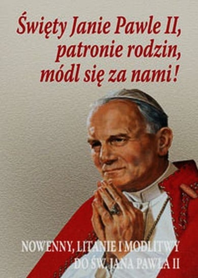 Święty Janie Pawle II, patronie rodzin, módl się za nami! Nowenny, litanie i modlitwy do św. Jana Pawła II Opracowanie zbiorowe