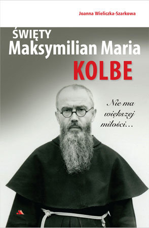 Święty Maksymilian Maria Kolbe. Nie ma większej miłości… Wieliczka-Szarkowa Joanna