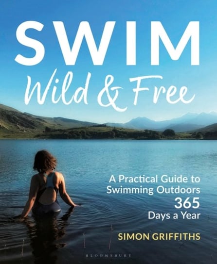 Swim Wild and Free: A Practical Guide to Swimming Outdoors 365 Days a Year Simon Griffiths