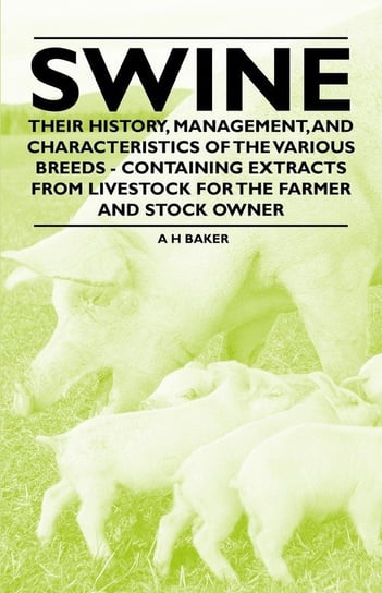 Swine - Their History, Management, and Characteristics of the Various Breeds - Containing Extracts from Livestock for the Farmer and Stock Owner Baker A H
