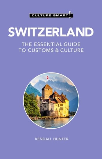 Switzerland - Culture Smart!: The Essential Guide to Customs & Culture Kendall Hunter