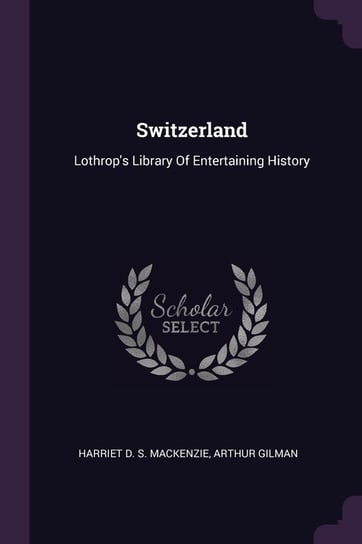 Switzerland: Lothrop's Library of Entertaining History Harriet D. S. MacKenzie