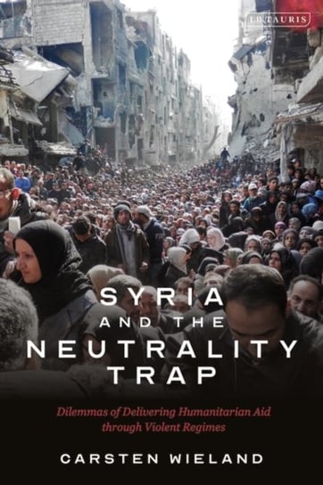 Syria and the Neutrality Trap: The Dilemmas of Delivering Humanitarian Aid through Violent Regimes Opracowanie zbiorowe