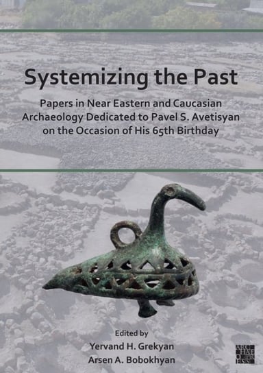 Systemizing the Past: Papers in Near Eastern and Caucasian Archaeology Dedicated to Pavel S. Avetisyan on the Occasion of His 65th Birthday Opracowanie zbiorowe