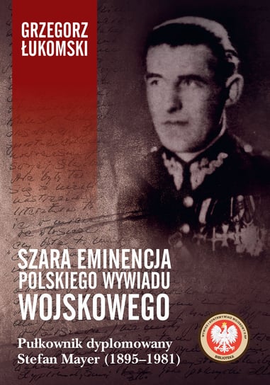 Szara eminencja polskiego wywiadu wojskowego. Pułkownik dyplomowany Stefan Mayer (1895–1981) Łukomski Grzegorz
