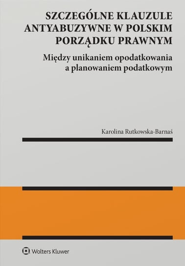 Szczególne klauzule antyabuzywne w polskim porządku prawnym. Między unikaniem  opodatkowania  a planowaniem  podatkowym - ebook epub Karolina Rutkowska-Barnaś