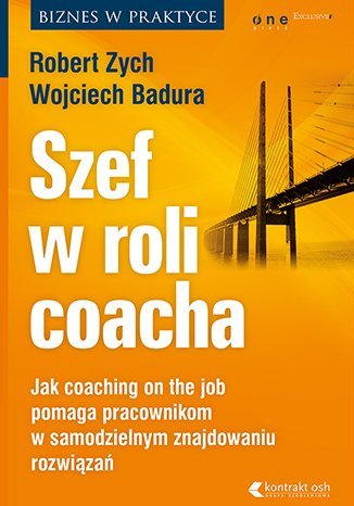 Szef w roli coacha. Jak coaching on the job pomaga pracownikom w samodzielnym znajdowaniu rozwiązań Zych Robert, Badura Wojciech