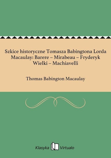 Szkice historyczne Tomasza Babingtona Lorda Macaulay: Barere – Mirabeau – Fryderyk Wielki – Machiavelli Macaulay Babington Thomas