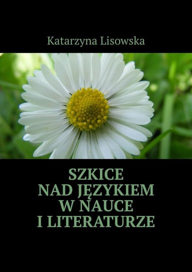 Szkice nad językiem w nauce i literaturze Lisowska Katarzyna