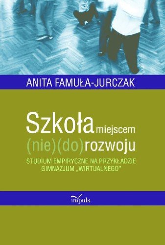 Szkoła Miejscem (Nie)(Do)Rozwoju Studium Empiryczne na Przykładzie Gimnazjum „Wirtualnego” Famuła-Jurczak Anita