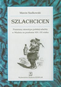 Szlachcicen. Przemiany stereotypu polskiej szlachty w Wiedniu na przełomie XIX i XX wieku Siadkowski Marcin