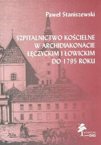 Szpitalnictwo Kościelne w Archidiakonacie Łęczyckim i Łowickim do 1795 Roku Staniszewski Paweł