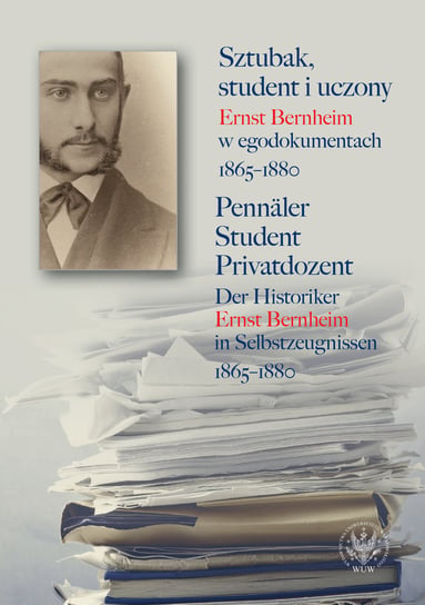 Sztubak, student i uczony. Ernst Bernheim w egodokumentach 1865-1880 / Pennäler - Student - Privatdozent Opracowanie zbiorowe