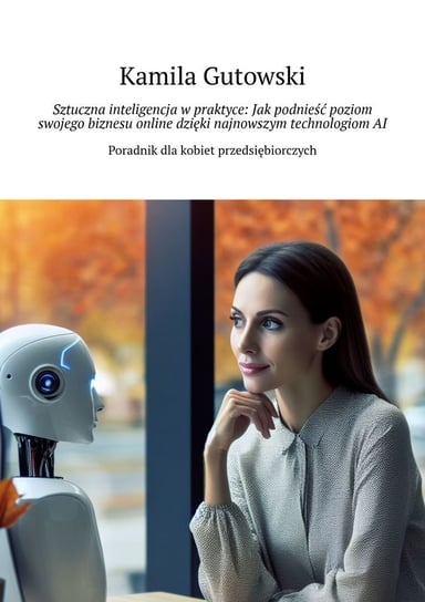 Sztuczna inteligencja w praktyce. Jak podnieść poziom swojego biznesu online dzięki najnowszym technologiom AI Kamila Gutowski