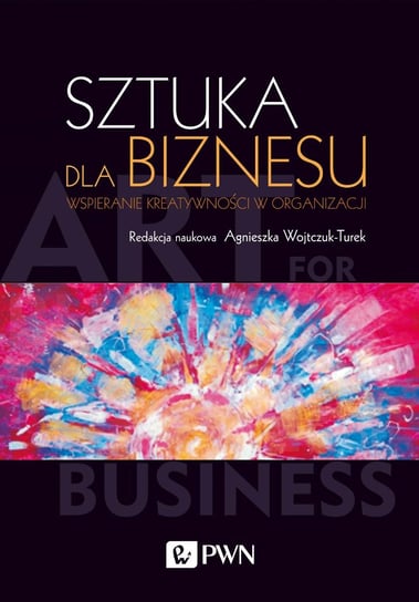 Sztuka dla biznesu. Wspieranie aktywności w organizacji Wojtczuk-Turek Agnieszka