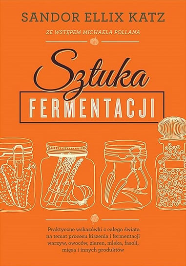Sztuka fermentacji. Praktyczne wskazówki z całego świata na temat procesu kiszenia i fermentacji warzyw, owoców, miodu, ziaren, nabiału, strączków i innych produktów Katz Ellix Sandor