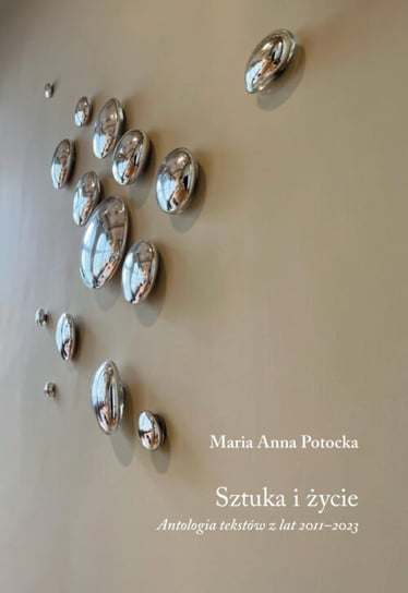 Sztuka i życie. Antologia tekstów z lat 2011-2023 Maria Anna Potocka