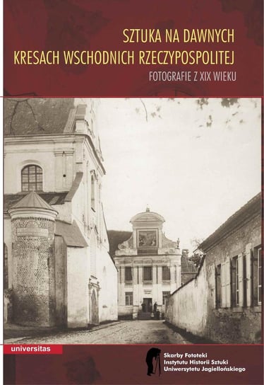 Sztuka na dawnych Kresach Wschodnich Rzeczypospolitej. Fotografie z XIX wieku Walanus Wojciech